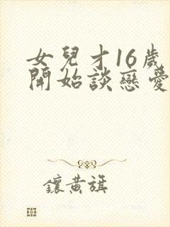 女儿才16岁就开始谈恋爱怎么办