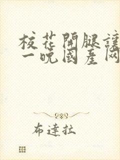 校花开腿让我爽一晚国产网站