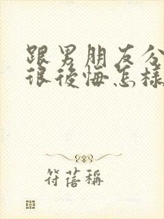 跟男朋友分手后很后悔怎样挽回