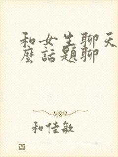 和女生聊天找什么话题聊