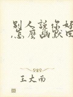 别人说你好开心,怎么幽默回复比较好