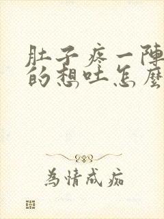 肚子疼一阵一阵的想吐怎么回事