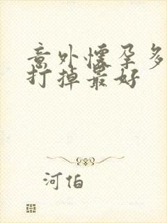 意外怀孕多少天打掉最好