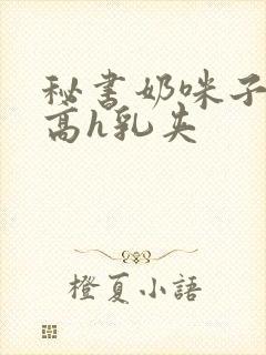 秘书奶咪子真大高h乳夹