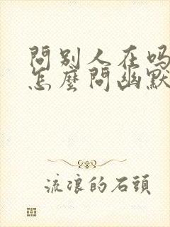 问别人在吗应该怎么问幽默的问