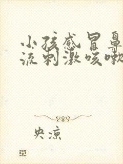 小孩感冒鼻涕倒流刺激咳嗽怎么办