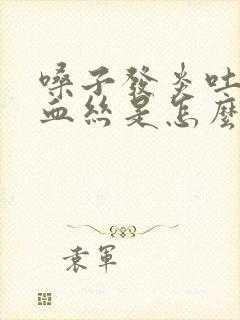 嗓子发炎吐痰有血丝是怎么回事