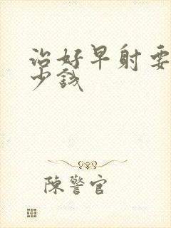 治好早射要花多少钱