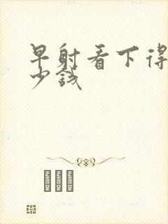 早射看下得花多少钱