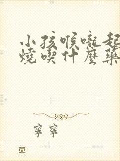 小孩喉咙起泡发烧吃什么药好得快