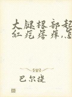 大腿根部起的小红疙瘩痒,怎么回事