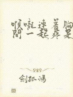 喉咙连着胸口中间一起疼是怎么了