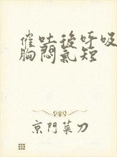 催吐后呼吸困难胸闷气短