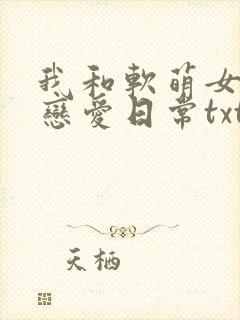 我和软萌女友的恋爱日常txt