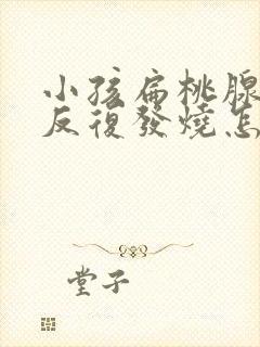 小孩扁桃腺发炎反复发烧怎么办