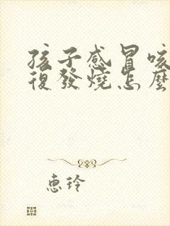 孩子感冒咳嗽反复发烧怎么办