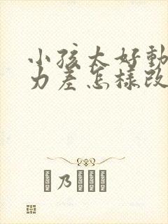 小孩太好动专注力差怎样改善