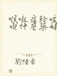 喉咙痛干咳有痰吃什么药好得快