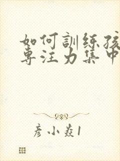 如何训练孩子的专注力集中