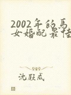 2002年的马女婚配最佳属相