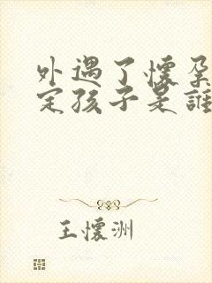 外遇了怀孕不确定孩子是谁的