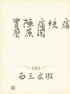 胃阵痛绞痛是什么原因