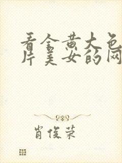 看全黄大色黄大片美女的网站