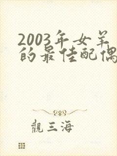 2003年女羊的最佳配偶属相