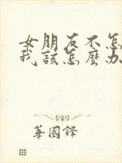 女朋友不怎么理我该怎么办