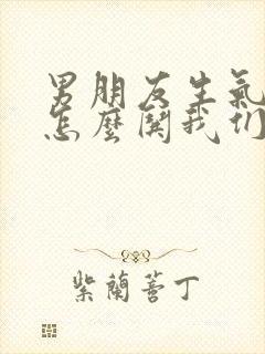 男朋友生气了要怎么哄我们是异地恋