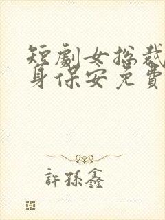 短剧女总裁的贴身保安免费观看