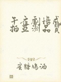 午夜剧场成人自拍亚洲品质