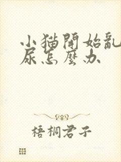 小猫开始乱拉乱尿怎么办