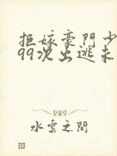 拒嫁豪门少夫人99次出逃未删减版免费阅读