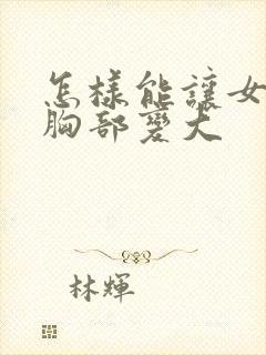 怎样能让女人的胸部变大