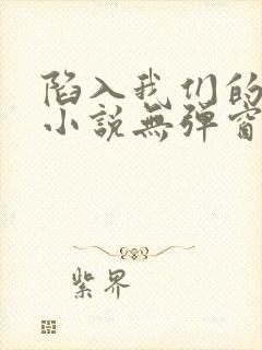 陷入我们的热恋小说无弹窗