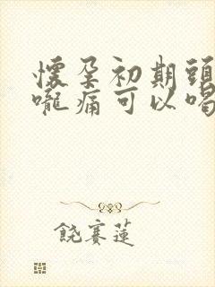 怀孕初期头痛喉咙痛可以喝点啥药吗