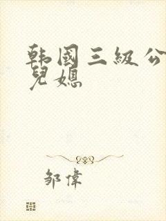 韩国三级公公与儿媳