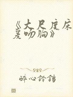 《大尺度床戏做爰吻胸》