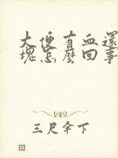 大便有血还有血块怎么回事