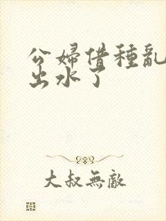 公妇借种乱h日出水了