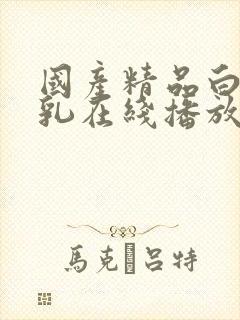 国产精品白嫩美乳在线播放