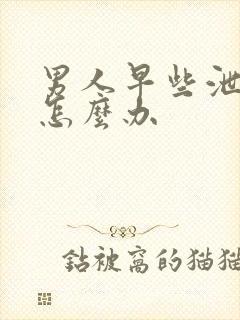 男人早些泄秒射怎么办