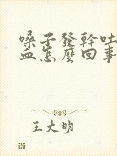 嗓子发干吐痰带血怎么回事