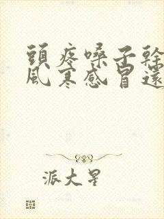 头疼嗓子干疼是风寒感冒还是风热感冒