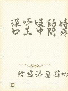 深呼吸的时候胸口正中间疼是怎么回事