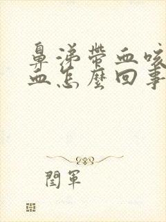 鼻涕带血咳痰带血怎么回事