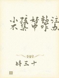 小孩好动注意力不集中咋办