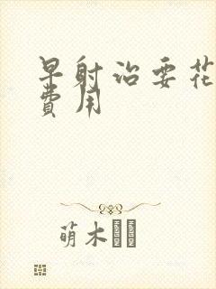 早射治要花多少费用