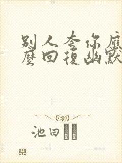 别人夸你应该怎么回复幽默的